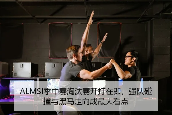 ALMSI季中赛淘汰赛开打在即，强队碰撞与黑马走向成最大看点 - leyu
