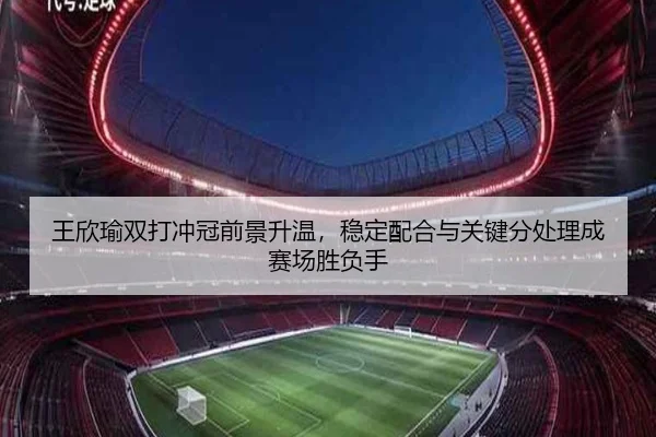 王欣瑜双打冲冠前景升温，稳定配合与关键分处理成赛场胜负手