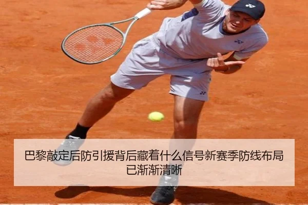 巴黎敲定后防引援背后藏着什么信号新赛季防线布局已渐渐清晰