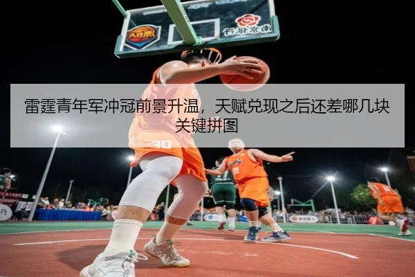 雷霆青年军冲冠前景升温，天赋兑现之后还差哪几块关键拼图